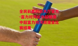 全民彩票购彩大厅官方-富力对河北中超联赛中超富力对河南建业比赛结果