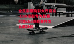 全民彩票购彩大厅官方-CBA球鞋专为比赛打造cba球鞋事件怎么解决的